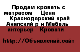 Продам кровать с матрасом  › Цена ­ 14 800 - Краснодарский край, Анапский р-н Мебель, интерьер » Кровати   